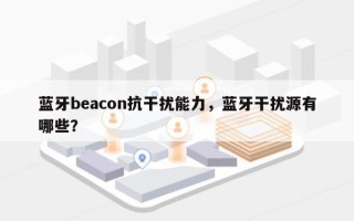 蓝牙beacon抗干扰能力，蓝牙干扰源有哪些？