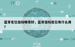 蓝牙定位信标哪家好，蓝牙信标定位有什么用？