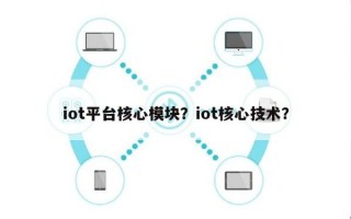 iot平台核心模块？iot核心技术？