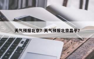 天气预报北京？天气预报北京昌平？