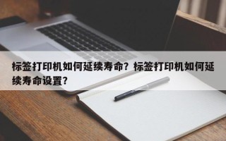 标签打印机如何延续寿命？标签打印机如何延续寿命设置？