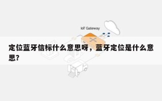 定位蓝牙信标什么意思呀，蓝牙定位是什么意思？