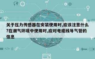 关于压力传感器在安装使用时,应该注意什么?在潮气环境中使用时,应对电缆线导气管的信息