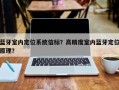 蓝牙室内定位系统信标？高精度室内蓝牙定位原理？