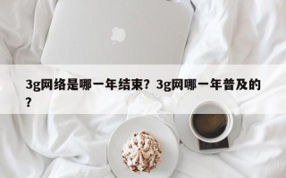 3g网络是哪一年结束？3g网哪一年普及的？