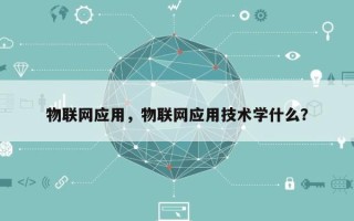 物联网应用，物联网应用技术学什么？