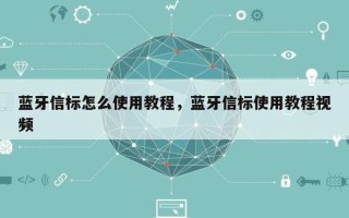 蓝牙信标怎么使用教程，蓝牙信标使用教程视频