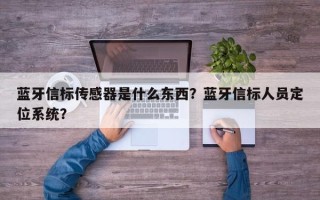 蓝牙信标传感器是什么东西？蓝牙信标人员定位系统？