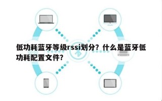 低功耗蓝牙等级rssi划分？什么是蓝牙低功耗配置文件？