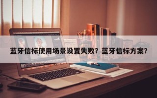 蓝牙信标使用场景设置失败？蓝牙信标方案？