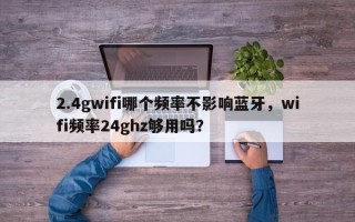 2.4gwifi哪个频率不影响蓝牙，wifi频率24ghz够用吗？