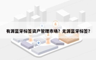有源蓝牙标签资产管理市场？无源蓝牙标签？