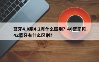 蓝牙4.0跟4.2有什么区别？40蓝牙和42蓝牙有什么区别？