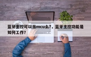 蓝牙主控可以当mcu么?，蓝牙主控功能是如何工作？