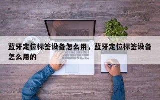 蓝牙定位标签设备怎么用，蓝牙定位标签设备怎么用的