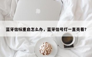 蓝牙信标重启怎么办，蓝牙信号灯一直亮着？