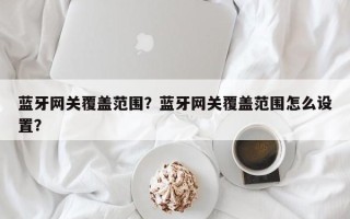 蓝牙网关覆盖范围？蓝牙网关覆盖范围怎么设置？