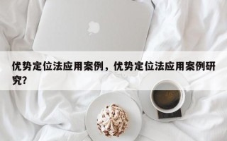 优势定位法应用案例，优势定位法应用案例研究？