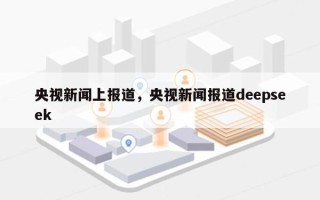 央视新闻上报道，央视新闻报道deepseek