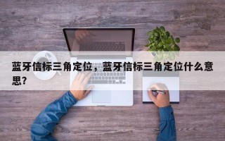 蓝牙信标三角定位，蓝牙信标三角定位什么意思？