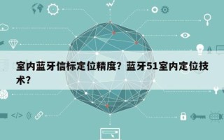 室内蓝牙信标定位精度？蓝牙51室内定位技术？