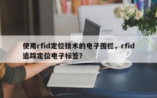 使用rfid定位技术的电子围栏，rfid追踪定位电子标签？