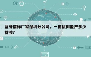 蓝牙信标厂家深圳分公司，一亩桃树能产多少桃胶？