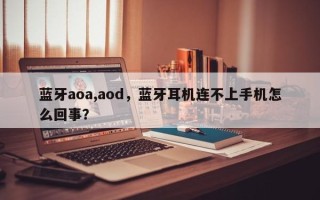 蓝牙aoa,aod，蓝牙耳机连不上手机怎么回事？