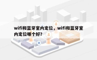 wifi和蓝牙室内定位，wifi和蓝牙室内定位哪个好？