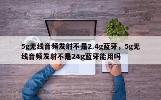 5g无线音频发射不是2.4g蓝牙，5g无线音频发射不是24g蓝牙能用吗