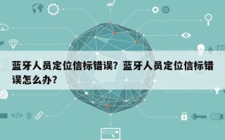 蓝牙人员定位信标错误？蓝牙人员定位信标错误怎么办？