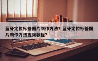 蓝牙定位标签图片制作方法？蓝牙定位标签图片制作方法视频教程？