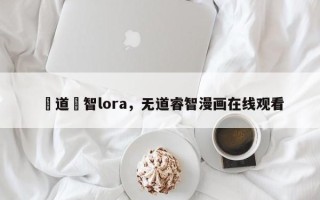 無道叡智lora，无道睿智漫画在线观看