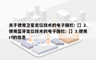 关于使用卫星定位技术的电子围栏:【】2.使用蓝牙定位技术的电子围栏:【】3.使用rf的信息