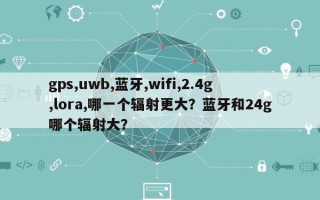 gps,uwb,蓝牙,wifi,2.4g,lora,哪一个辐射更大？蓝牙和24g哪个辐射大？