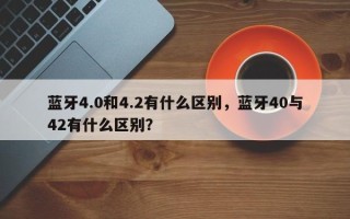 蓝牙4.0和4.2有什么区别，蓝牙40与42有什么区别？