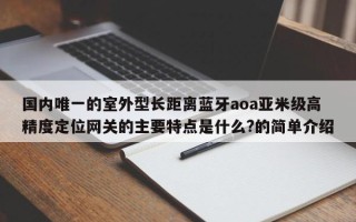 国内唯一的室外型长距离蓝牙aoa亚米级高精度定位网关的主要特点是什么?的简单介绍
