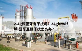 2.4g和蓝牙有干扰吗？24ghzwifi和蓝牙互相干扰怎么办？