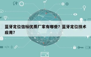 蓝牙定位信标优质厂家有哪些？蓝牙定位技术应用？