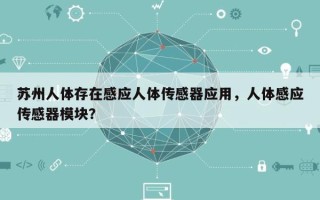 苏州人体存在感应人体传感器应用，人体感应传感器模块？