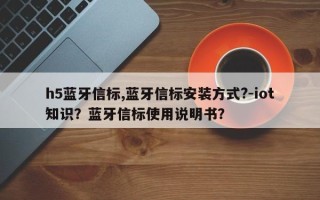 h5蓝牙信标,蓝牙信标安装方式?-iot知识？蓝牙信标使用说明书？