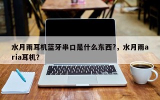 水月雨耳机蓝牙串口是什么东西?，水月雨aria耳机？