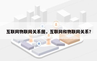 互联网物联网关系图，互联网和物联网关系？