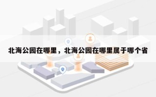 北海公园在哪里，北海公园在哪里属于哪个省