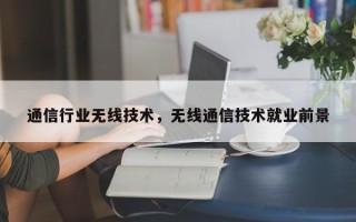 通信行业无线技术，无线通信技术就业前景