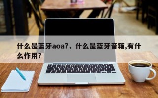 什么是蓝牙aoa?，什么是蓝牙音箱,有什么作用？