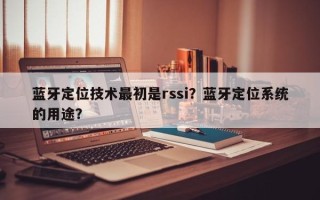 蓝牙定位技术最初是rssi？蓝牙定位系统的用途？