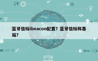 蓝牙信标ibeacon配置？蓝牙信标和基站？