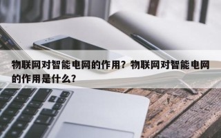 物联网对智能电网的作用？物联网对智能电网的作用是什么？