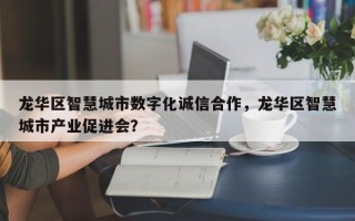 龙华区智慧城市数字化诚信合作，龙华区智慧城市产业促进会？